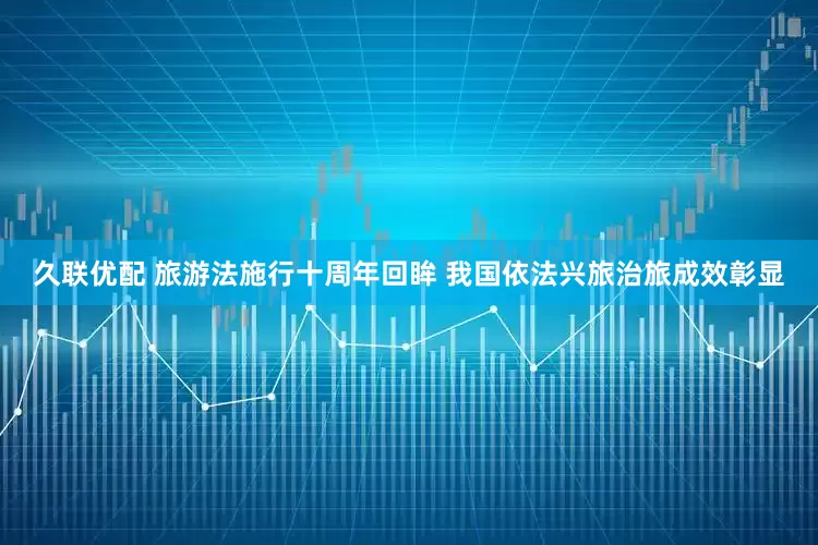 久联优配 旅游法施行十周年回眸 我国依法兴旅治旅成效彰显