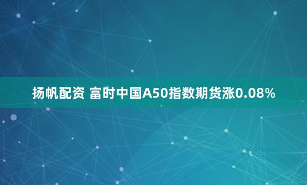 扬帆配资 富时中国A50指数期货涨0.08%