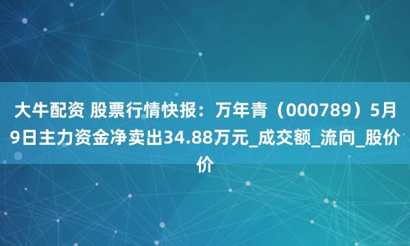 大牛配资 股票行情快报：万年青（000789）5月9日主力资金净卖出34.88万元_成交额_流向_股价