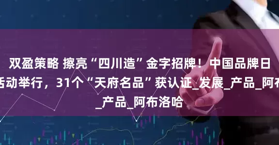 双盈策略 擦亮“四川造”金字招牌！中国品牌日四川活动举行，31个“天府名品”获认证_发展_产品_阿布洛哈
