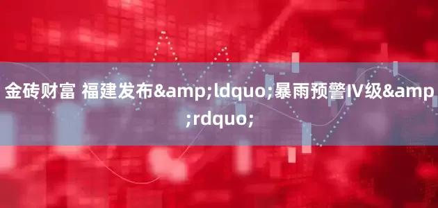 金砖财富 福建发布&ldquo;暴雨预警Ⅳ级&rdquo;