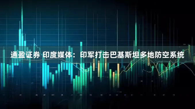 通盈证券 印度媒体：印军打击巴基斯坦多地防空系统