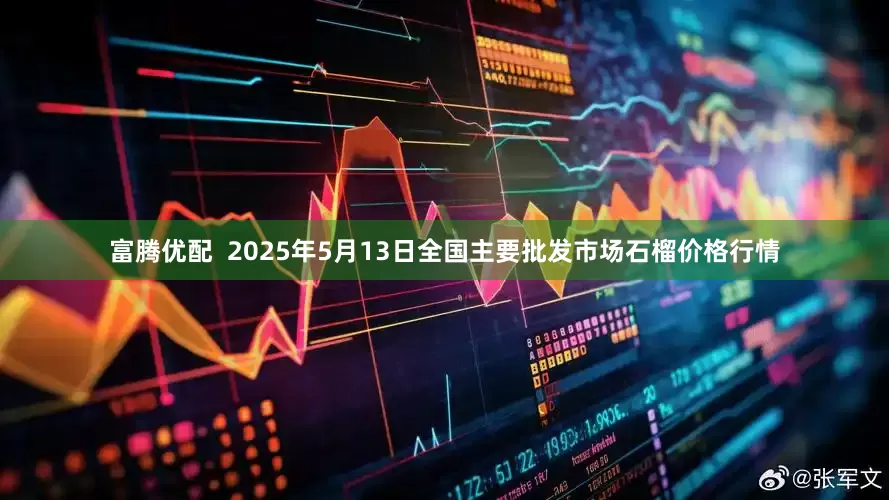 富腾优配  2025年5月13日全国主要批发市场石榴价格行情
