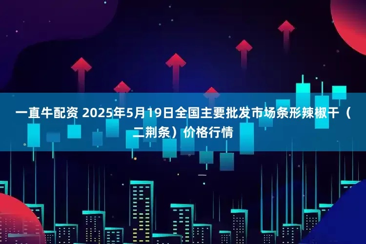 一直牛配资 2025年5月19日全国主要批发市场条形辣椒干（二荆条）价格行情