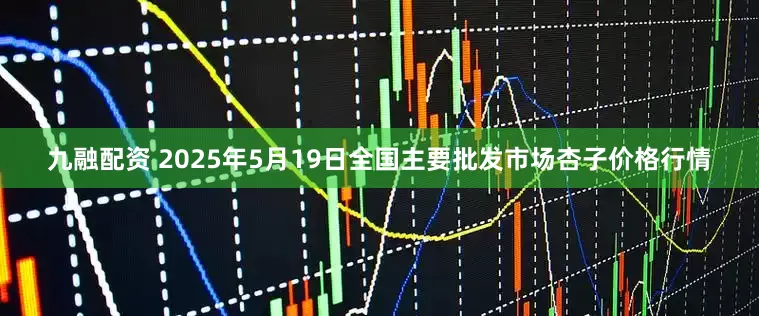 九融配资 2025年5月19日全国主要批发市场杏子价格行情