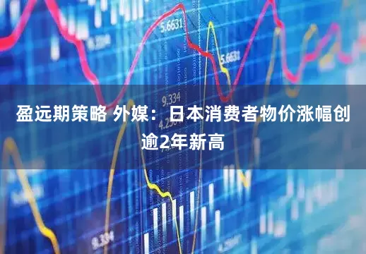 盈远期策略 外媒：日本消费者物价涨幅创逾2年新高