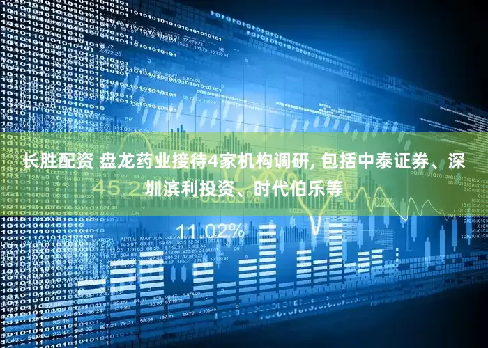 长胜配资 盘龙药业接待4家机构调研, 包括中泰证券、深圳滨利投资、时代伯乐等