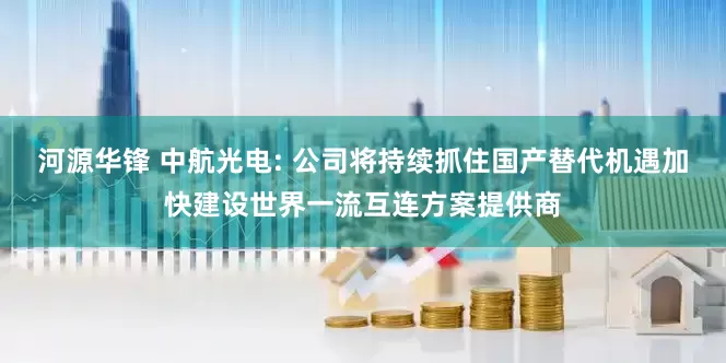河源华锋 中航光电: 公司将持续抓住国产替代机遇加快建设世界一流互连方案提供商