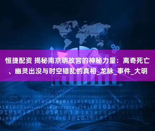 恒捷配资 揭秘南京明故宫的神秘力量：离奇死亡、幽灵出没与时空错乱的真相_龙脉_事件_大明