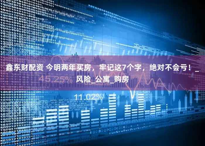 鑫东财配资 今明两年买房，牢记这7个字，绝对不会亏！_风险_公寓_购房