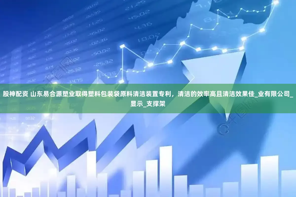 股神配资 山东易合源塑业取得塑料包装袋原料清洁装置专利，清洁的效率高且清洁效果佳_业有限公司_显示_支撑架