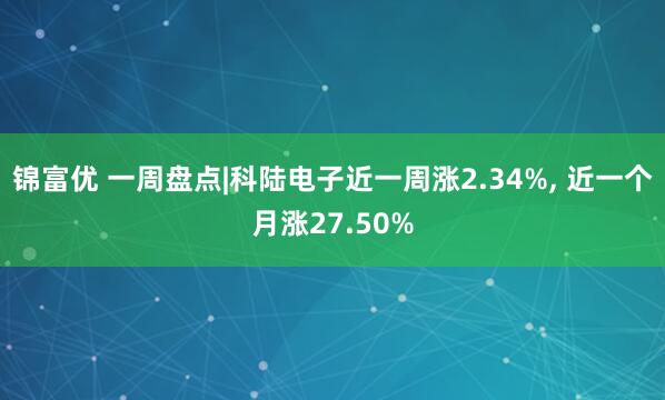 锦富优 一周盘点|科陆电子近一周涨2.34%, 近一个月涨27.50%