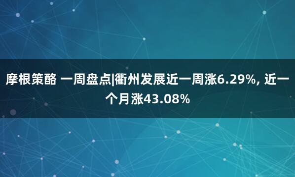 摩根策酪 一周盘点|衢州发展近一周涨6.29%, 近一个月涨43.08%