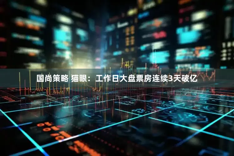 国尚策略 猫眼：工作日大盘票房连续3天破亿