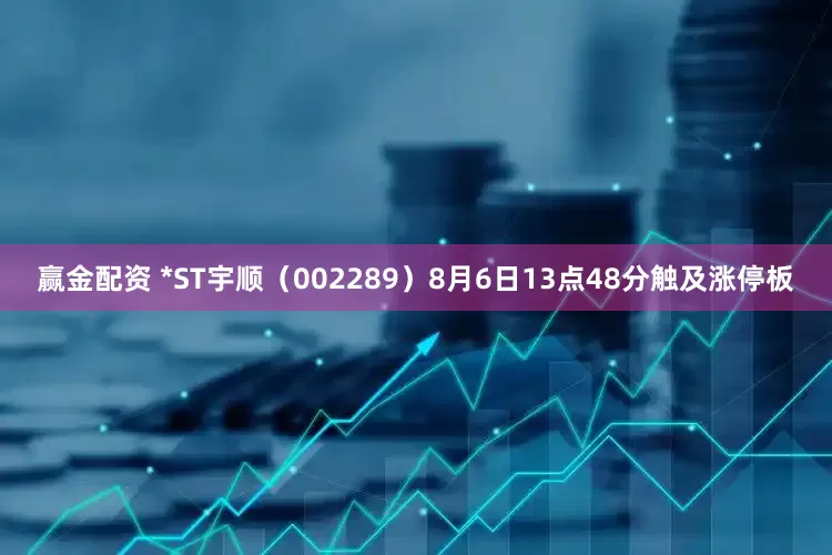 赢金配资 *ST宇顺（002289）8月6日13点48分触及涨停板