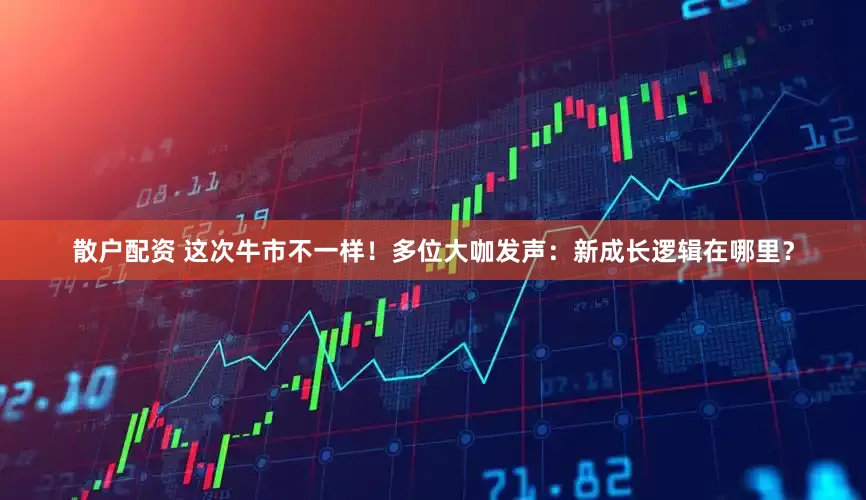 散户配资 这次牛市不一样！多位大咖发声：新成长逻辑在哪里？