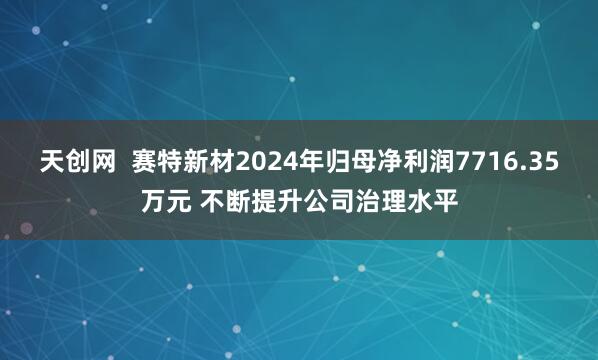 天创网  赛特新材2024年归母净利润7716.35万元 不断提升公司治理水平