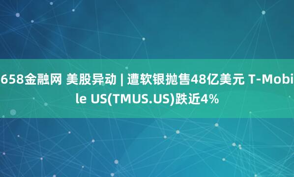 658金融网 美股异动 | 遭软银抛售48亿美元 T-Mobile US(TMUS.US)跌近4%