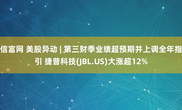 信富网 美股异动 | 第三财季业绩超预期并上调全年指引 捷普科技(JBL.US)大涨超12%