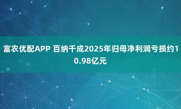 富农优配APP 百纳千成2025年归母净利润亏损约10.98亿元