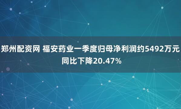 郑州配资网 福安药业一季度归母净利润约5492万元 同比下降20.47%