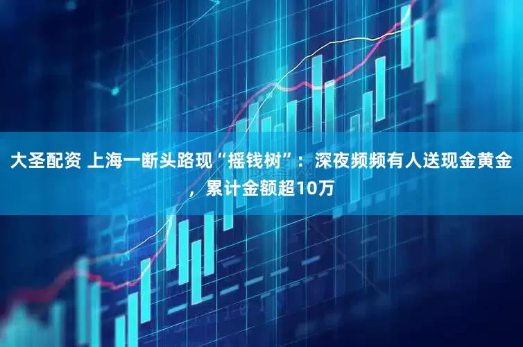 大圣配资 上海一断头路现“摇钱树”：深夜频频有人送现金黄金，累计金额超10万