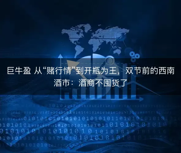 巨牛盈 从“赌行情”到开瓶为王,双节前的西南酒市:酒商不囤货了